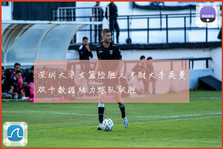 深圳大学女篮险胜天津财大李奕曼双十数据助力球队取胜