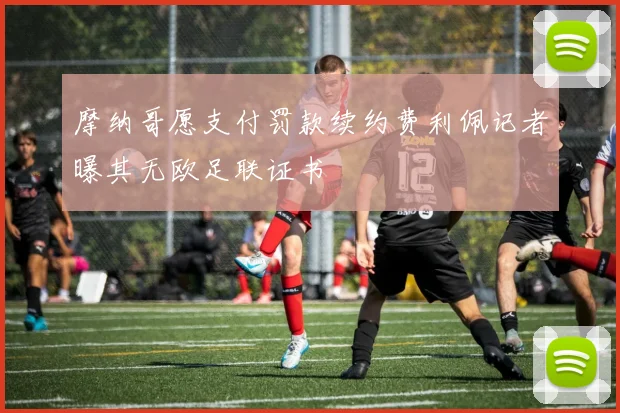 摩纳哥愿支付罚款续约费利佩记者曝其无欧足联证书