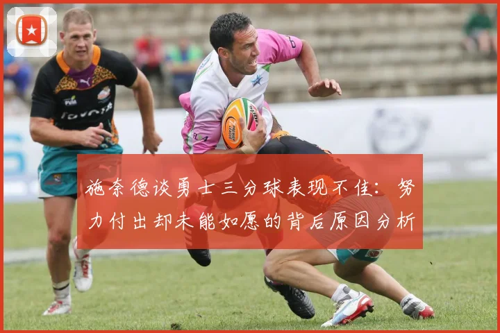 施奈德谈勇士三分球表现不佳：努力付出却未能如愿的背后原因分析