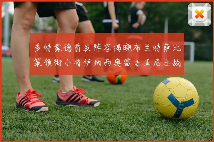 多特蒙德首发阵容揭晓布兰特萨比策领衔小将伊纳西奥雷吉亚尼出战