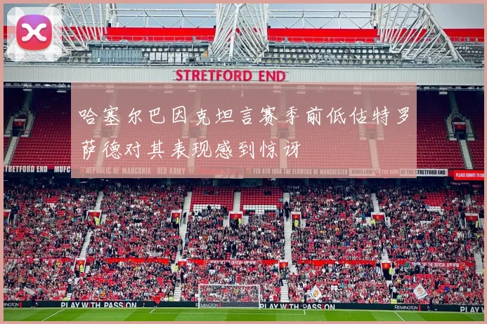 哈塞尔巴因克坦言赛季前低估特罗萨德对其表现感到惊讶