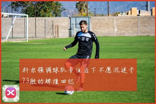 科尔强调球队专注当下不愿沉迷于73胜的辉煌回忆
