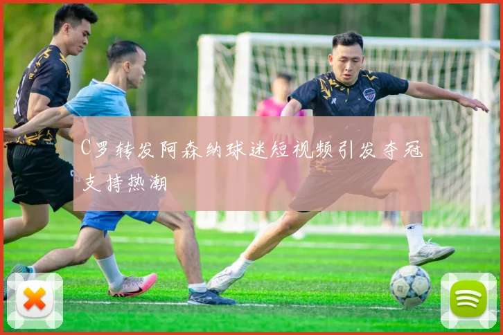 C罗转发阿森纳球迷短视频引发夺冠支持热潮