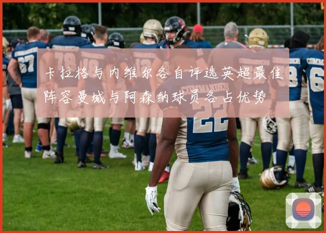 卡拉格与内维尔各自评选英超最佳阵容曼城与阿森纳球员各占优势