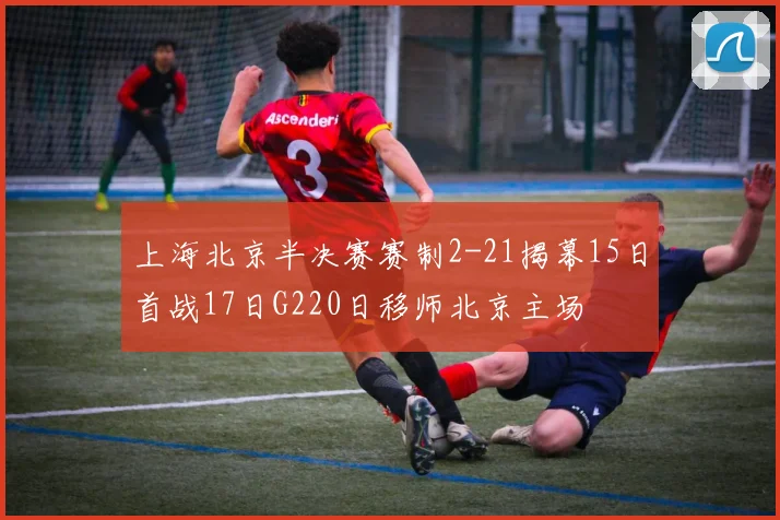 上海北京半决赛赛制2-21揭幕15日首战17日G220日移师北京主场