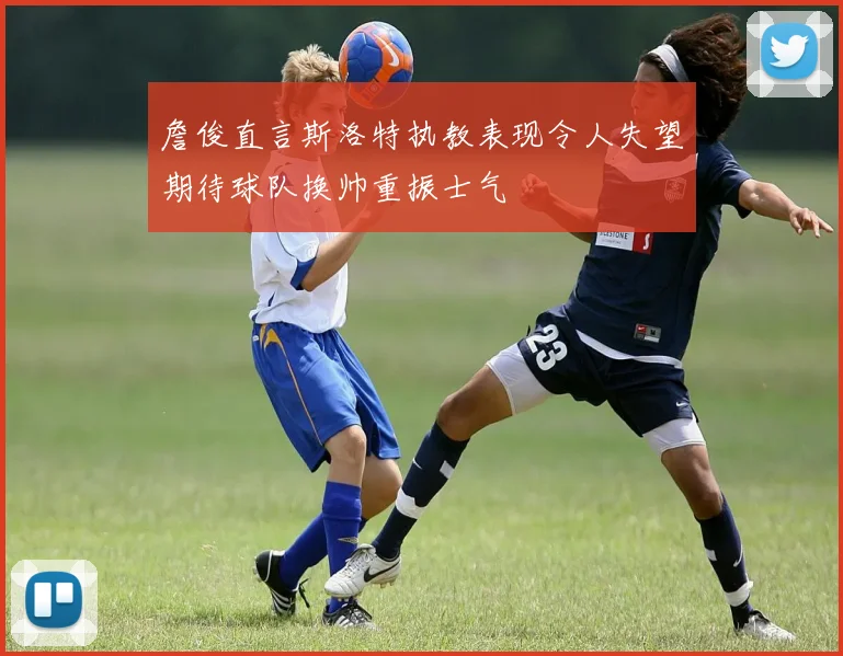 詹俊直言斯洛特执教表现令人失望期待球队换帅重振士气