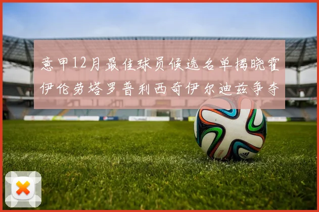 意甲12月最佳球员候选名单揭晓霍伊伦劳塔罗普利西奇伊尔迪兹争夺荣誉