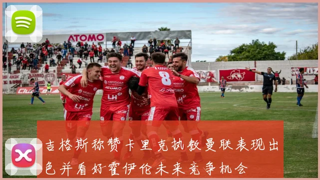 吉格斯称赞卡里克执教曼联表现出色并看好霍伊伦未来竞争机会